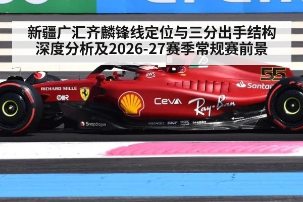 新疆广汇齐麟锋线定位与三分出手结构深度分析及2026-27赛季常规赛前景